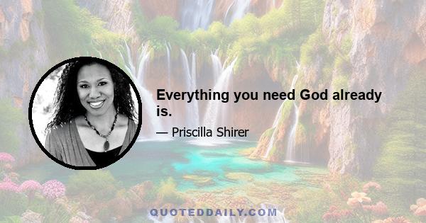 Everything you need God already is.