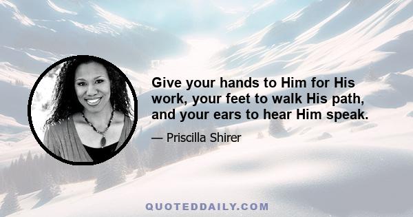 Give your hands to Him for His work, your feet to walk His path, and your ears to hear Him speak.