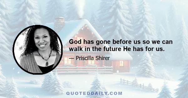 God has gone before us so we can walk in the future He has for us.