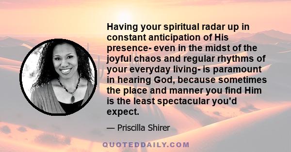 Having your spiritual radar up in constant anticipation of His presence- even in the midst of the joyful chaos and regular rhythms of your everyday living- is paramount in hearing God, because sometimes the place and