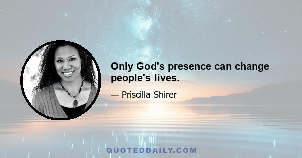 Only God's presence can change people's lives.