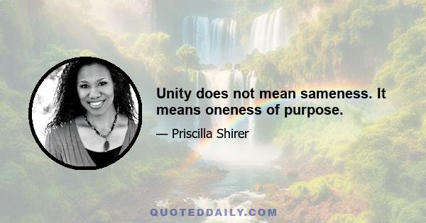 Unity does not mean sameness. It means oneness of purpose.