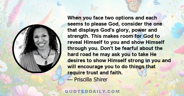 When you face two options and each seems to please God, consider the one that displays God's glory, power and strength. This makes room for God to reveal Himself to you and show Himself through you. Don't be fearful