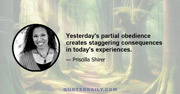 Yesterday's partial obedience creates staggering consequences in today's experiences.