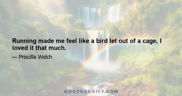 Running made me feel like a bird let out of a cage, I loved it that much.