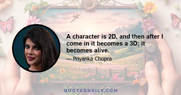 A character is 2D, and then after I come in it becomes a 3D; it becomes alive.