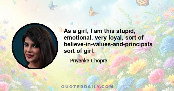 As a girl, I am this stupid, emotional, very loyal, sort of believe-in-values-and-principals sort of girl.