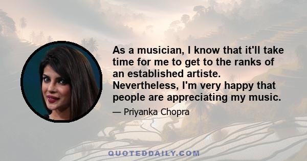 As a musician, I know that it'll take time for me to get to the ranks of an established artiste. Nevertheless, I'm very happy that people are appreciating my music.