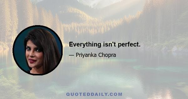 Everything isn't perfect.