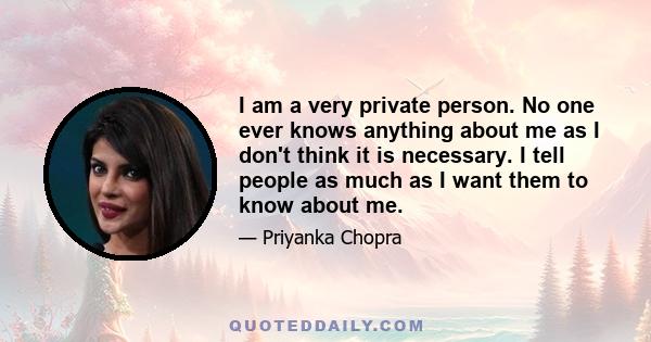 I am a very private person. No one ever knows anything about me as I don't think it is necessary. I tell people as much as I want them to know about me.