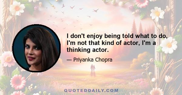 I don't enjoy being told what to do, I'm not that kind of actor, I'm a thinking actor.