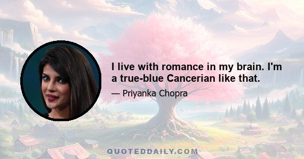 I live with romance in my brain. I'm a true-blue Cancerian like that.