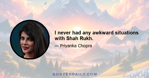 I never had any awkward situations with Shah Rukh.