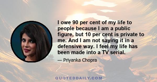 I owe 90 per cent of my life to people because I am a public figure, but 10 per cent is private to me. And I am not saying it in a defensive way. I feel my life has been made into a TV serial.