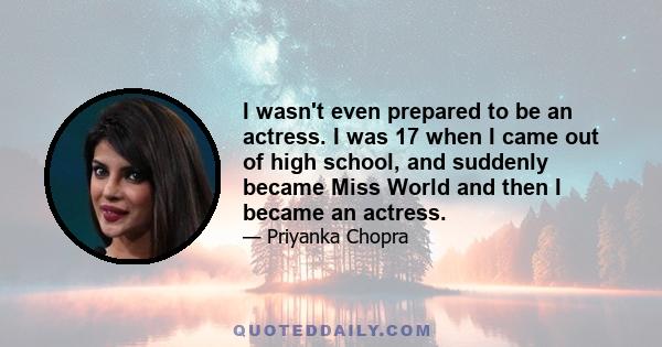 I wasn't even prepared to be an actress. I was 17 when I came out of high school, and suddenly became Miss World and then I became an actress.