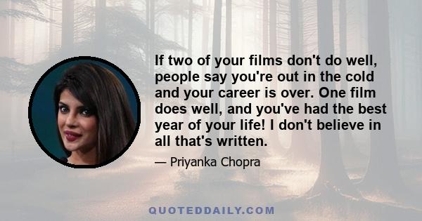 If two of your films don't do well, people say you're out in the cold and your career is over. One film does well, and you've had the best year of your life! I don't believe in all that's written.