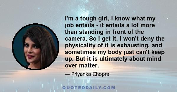 I'm a tough girl, I know what my job entails - it entails a lot more than standing in front of the camera. So I get it. I won't deny the physicality of it is exhausting, and sometimes my body just can't keep up. But it