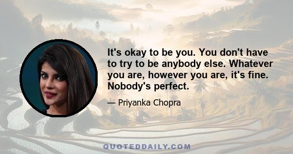 It's okay to be you. You don't have to try to be anybody else. Whatever you are, however you are, it's fine. Nobody's perfect.