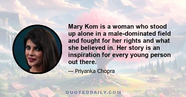 Mary Kom is a woman who stood up alone in a male-dominated field and fought for her rights and what she believed in. Her story is an inspiration for every young person out there.