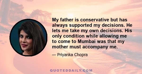 My father is conservative but has always supported my decisions. He lets me take my own decisions. His only condition while allowing me to come to Mumbai was that my mother must accompany me.