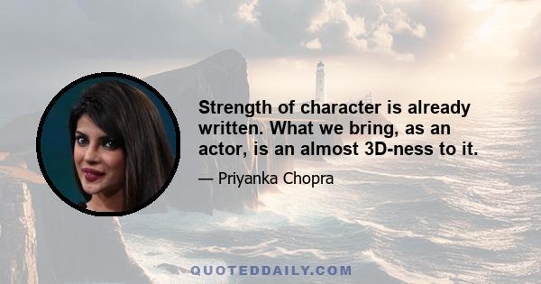 Strength of character is already written. What we bring, as an actor, is an almost 3D-ness to it.