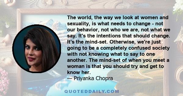 The world, the way we look at women and sexuality, is what needs to change - not our behavior, not who we are, not what we say. It's the intentions that should change. It's the mind-set. Otherwise, we're just going to