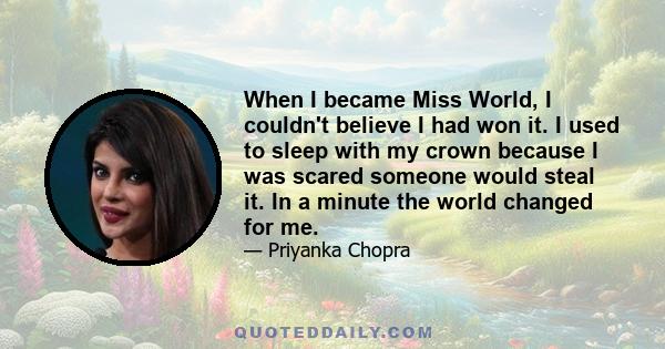 When I became Miss World, I couldn't believe I had won it. I used to sleep with my crown because I was scared someone would steal it. In a minute the world changed for me.