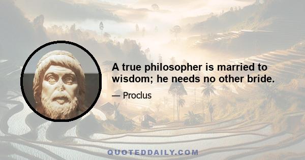 A true philosopher is married to wisdom; he needs no other bride.