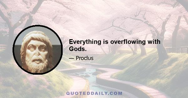 Everything is overflowing with Gods.