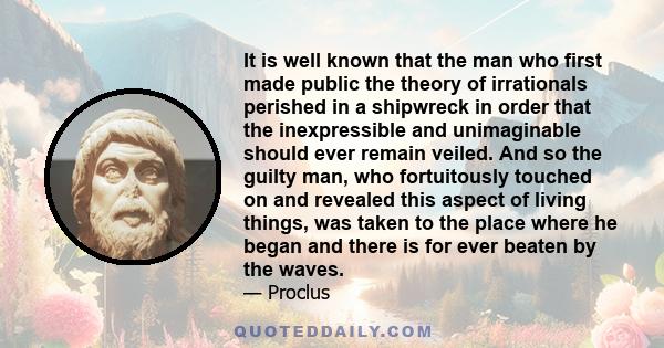 It is well known that the man who first made public the theory of irrationals perished in a shipwreck in order that the inexpressible and unimaginable should ever remain veiled. And so the guilty man, who fortuitously