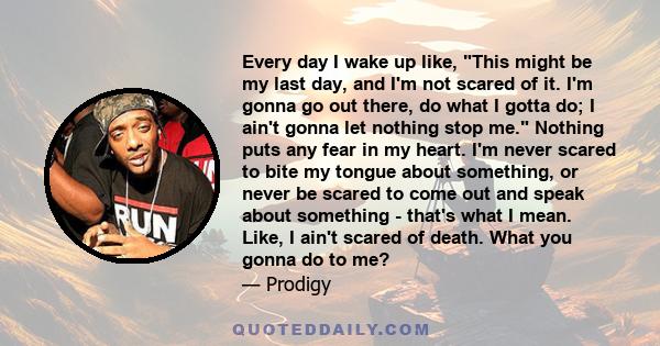 Every day I wake up like, This might be my last day, and I'm not scared of it. I'm gonna go out there, do what I gotta do; I ain't gonna let nothing stop me. Nothing puts any fear in my heart. I'm never scared to bite