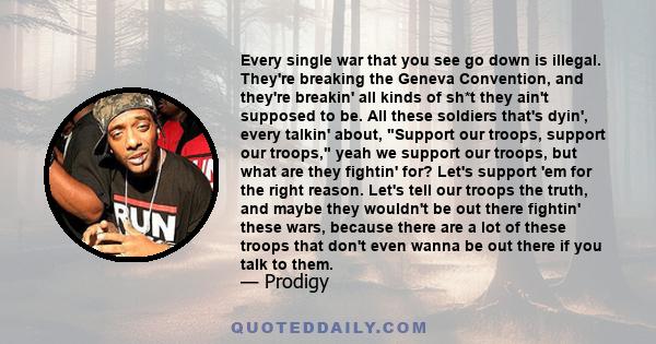 Every single war that you see go down is illegal. They're breaking the Geneva Convention, and they're breakin' all kinds of sh*t they ain't supposed to be. All these soldiers that's dyin', every talkin' about, Support