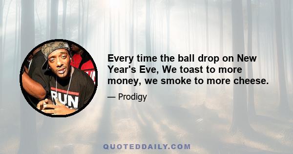 Every time the ball drop on New Year's Eve, We toast to more money, we smoke to more cheese.