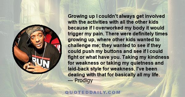 Growing up I couldn't always get involved with the activities with all the other kids because if I overworked my body it would trigger my pain. There were definitely times growing up, where other kids wanted to