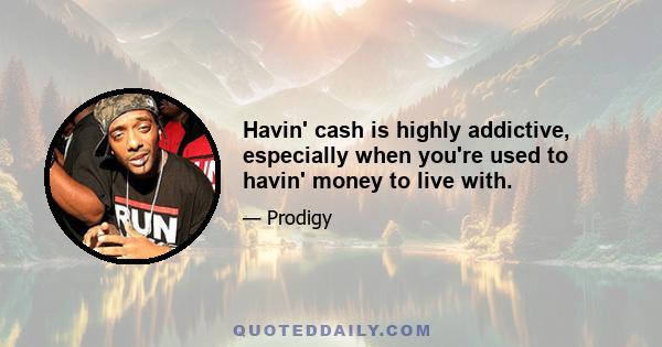 Havin' cash is highly addictive, especially when you're used to havin' money to live with.