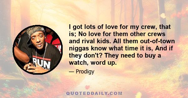 I got lots of love for my crew, that is; No love for them other crews and rival kids. All them out-of-town niggas know what time it is, And if they don't? They need to buy a watch, word up.