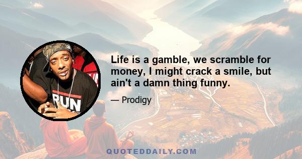 Life is a gamble, we scramble for money, I might crack a smile, but ain't a damn thing funny.