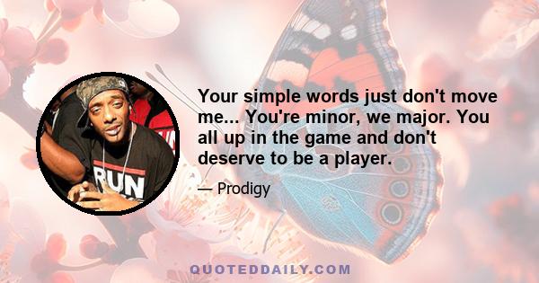 Your simple words just don't move me... You're minor, we major. You all up in the game and don't deserve to be a player.