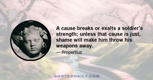 A cause breaks or exalts a soldier's strength; unless that cause is just, shame will make him throw his weapons away.