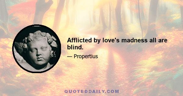 Afflicted by love's madness all are blind.