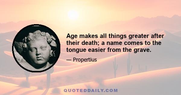 Age makes all things greater after their death; a name comes to the tongue easier from the grave.