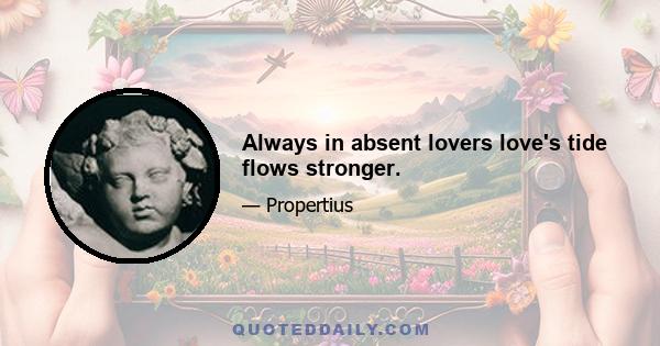 Always in absent lovers love's tide flows stronger.