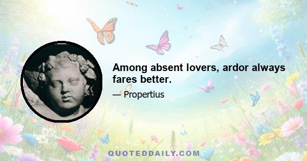 Among absent lovers, ardor always fares better.