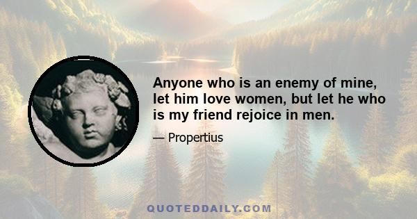 Anyone who is an enemy of mine, let him love women, but let he who is my friend rejoice in men.