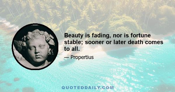 Beauty is fading, nor is fortune stable; sooner or later death comes to all.