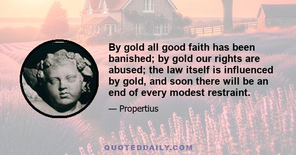 By gold all good faith has been banished; by gold our rights are abused; the law itself is influenced by gold, and soon there will be an end of every modest restraint.