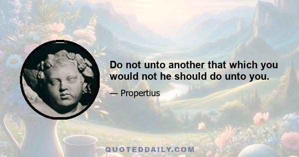 Do not unto another that which you would not he should do unto you.