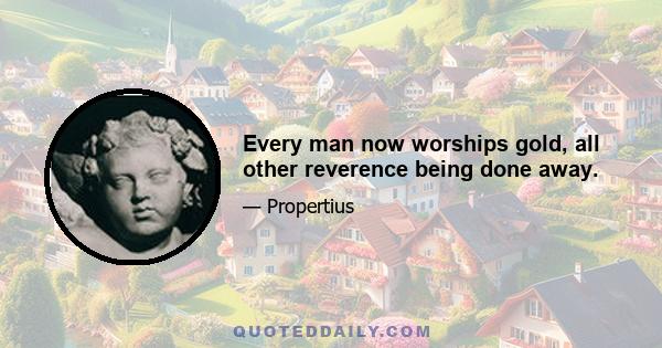 Every man now worships gold, all other reverence being done away.