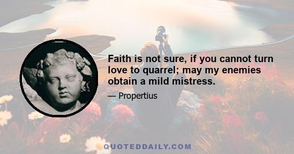 Faith is not sure, if you cannot turn love to quarrel; may my enemies obtain a mild mistress.