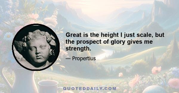 Great is the height I just scale, but the prospect of glory gives me strength.